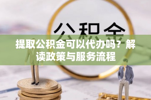 德清提取公积金可以代办吗？解读政策与服务流程
