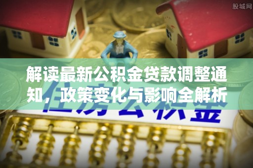 德清解读最新公积金贷款调整通知，政策变化与影响全解析
