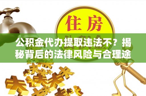 德清公积金代办提取违法不？揭秘背后的法律风险与合理途径