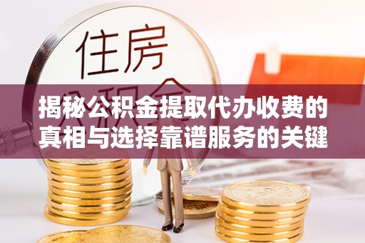 德清揭秘公积金提取代办收费的真相与选择靠谱服务的关键