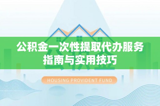德清公积金一次性提取代办服务指南与实用技巧