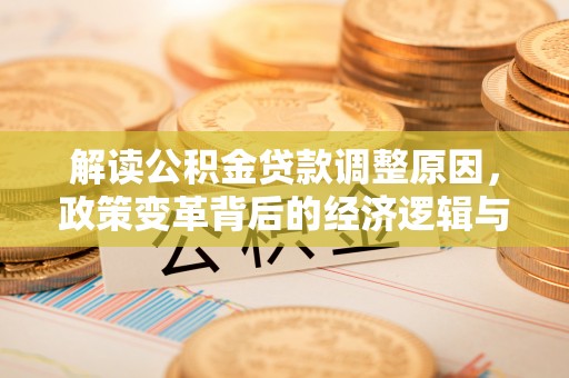 德清解读公积金贷款调整原因，政策变革背后的经济逻辑与民生影响