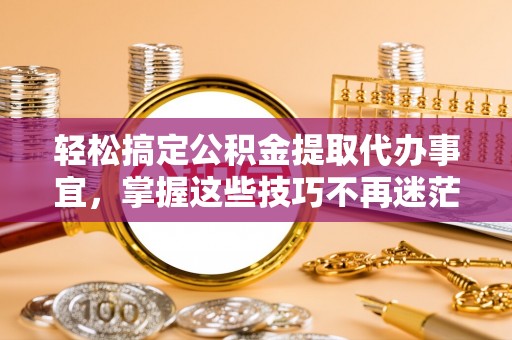 德清轻松搞定公积金提取代办事宜，掌握这些技巧不再迷茫