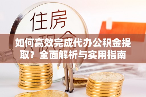 德清如何高效完成代办公积金提取？全面解析与实用指南