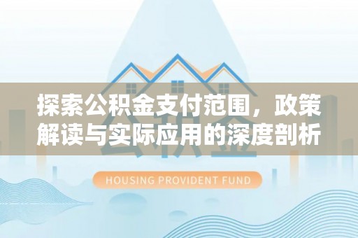 德清探索公积金支付范围，政策解读与实际应用的深度剖析