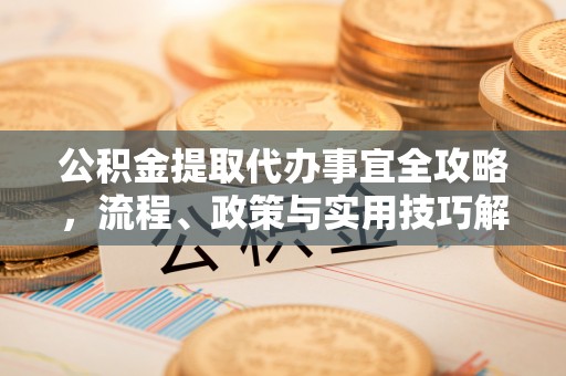 德清公积金提取代办事宜全攻略，流程、政策与实用技巧解析