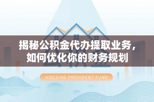 德清揭秘公积金代办提取业务，如何优化你的财务规划