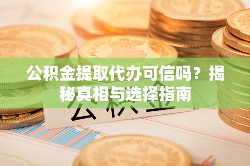 德清公积金提取代办可信吗？揭秘真相与选择指南