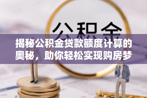 德清揭秘公积金贷款额度计算的奥秘，助你轻松实现购房梦