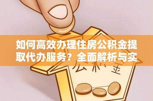 德清如何高效办理住房公积金提取代办服务？全面解析与实用指南