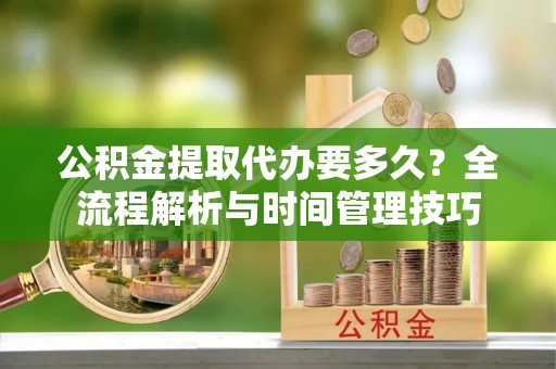 德清公积金提取代办要多久？全流程解析与时间管理技巧