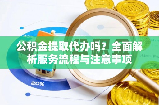 德清公积金提取代办吗？全面解析服务流程与注意事项