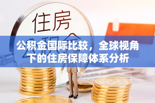 德清公积金国际比较，全球视角下的住房保障体系分析