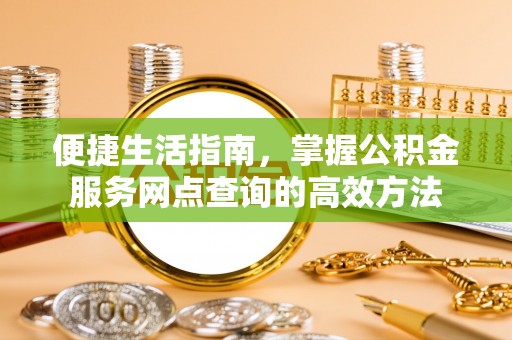 德清便捷生活指南，掌握公积金服务网点查询的高效方法