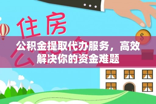 德清公积金提取代办服务，高效解决你的资金难题