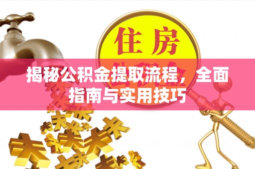 德清揭秘公积金提取流程，全面指南与实用技巧