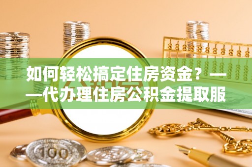 德清如何轻松搞定住房资金？——代办理住房公积金提取服务全解析