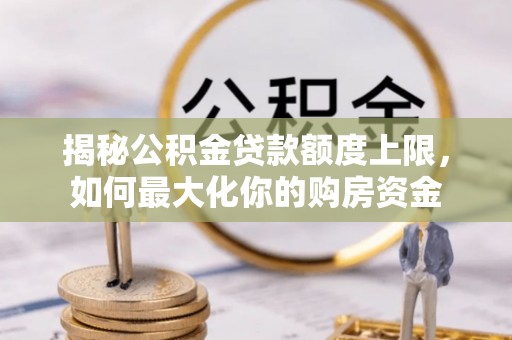 德清揭秘公积金贷款额度上限，如何最大化你的购房资金
