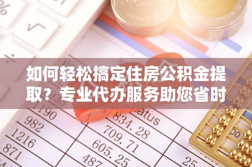 德清如何轻松搞定住房公积金提取？专业代办服务助您省时省心