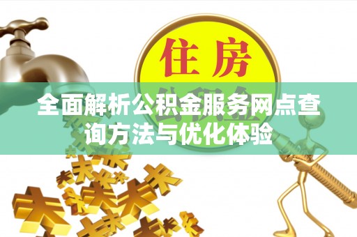 德清全面解析公积金服务网点查询方法与优化体验