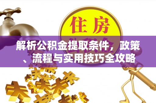 德清解析公积金提取条件，政策、流程与实用技巧全攻略