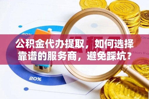德清公积金代办提取，如何选择靠谱的服务商，避免踩坑？