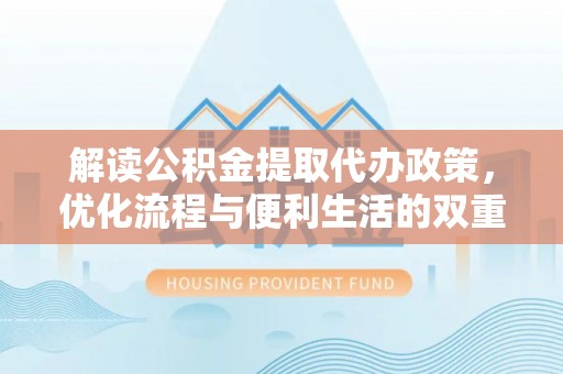 德清解读公积金提取代办政策，优化流程与便利生活的双重保障